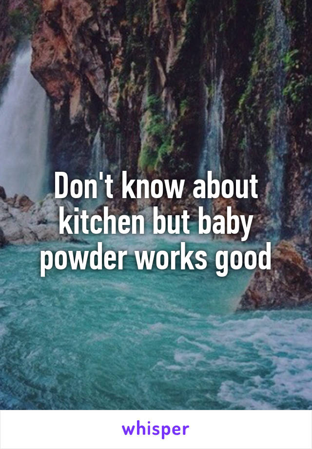 Don't know about kitchen but baby powder works good