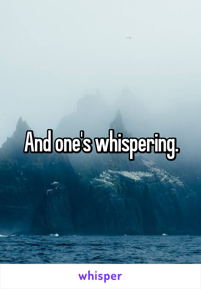 And one's whispering.