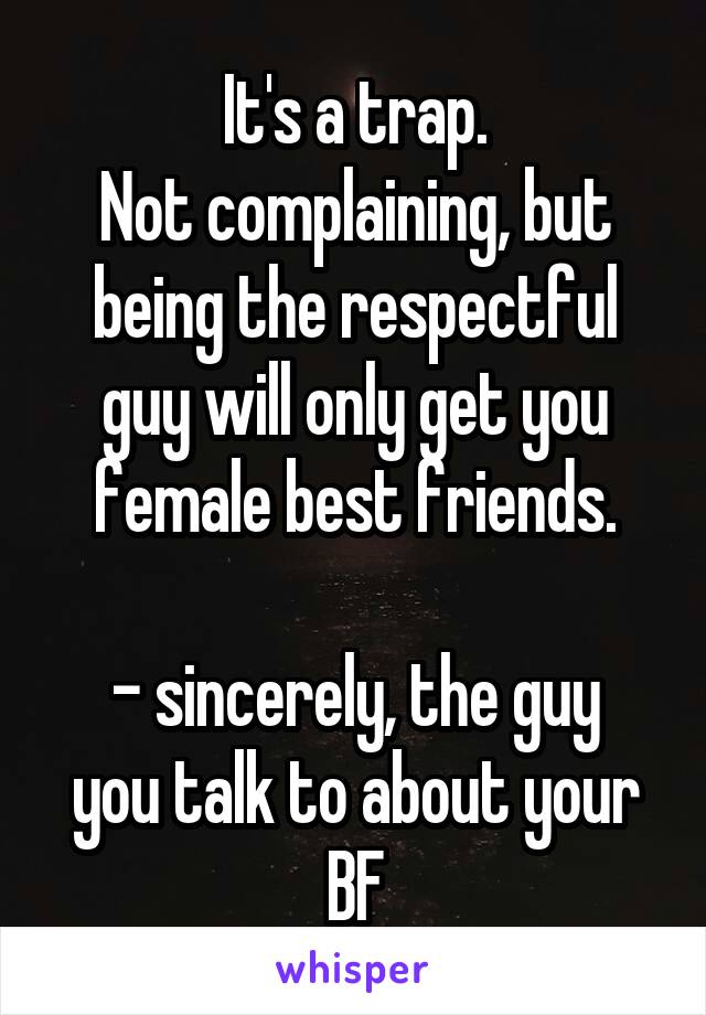 It's a trap.
Not complaining, but being the respectful guy will only get you female best friends.

- sincerely, the guy you talk to about your BF