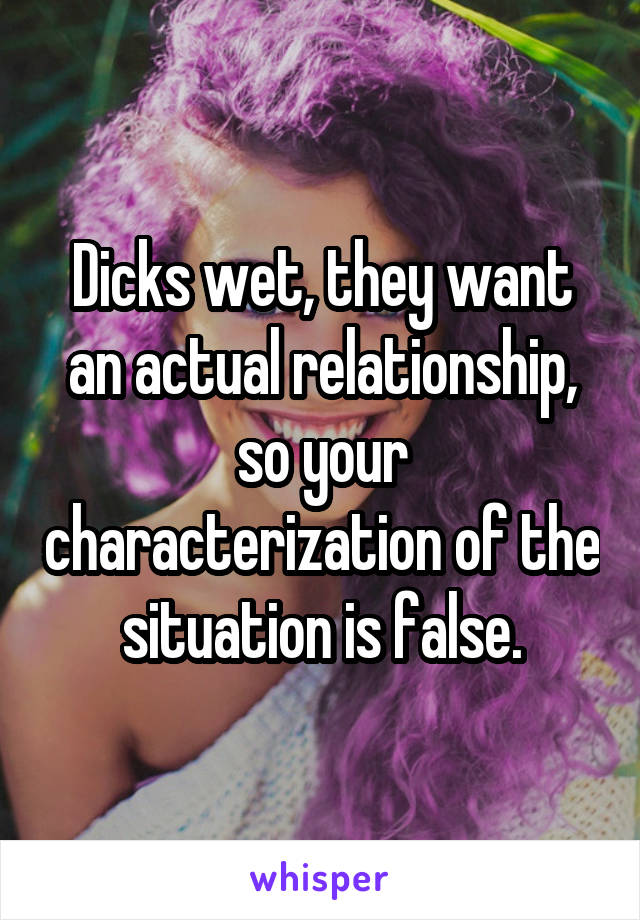 Dicks wet, they want an actual relationship, so your characterization of the situation is false.