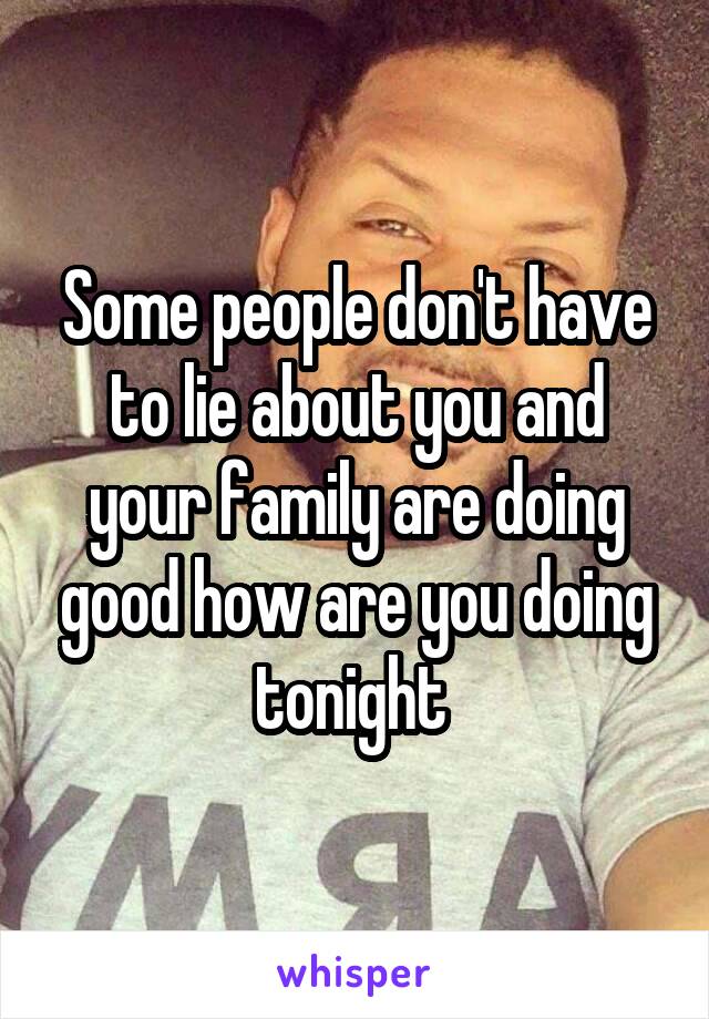 Some people don't have to lie about you and your family are doing good how are you doing tonight 