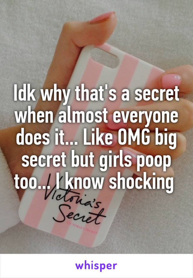 Idk why that's a secret when almost everyone does it... Like OMG big secret but girls poop too... I know shocking 