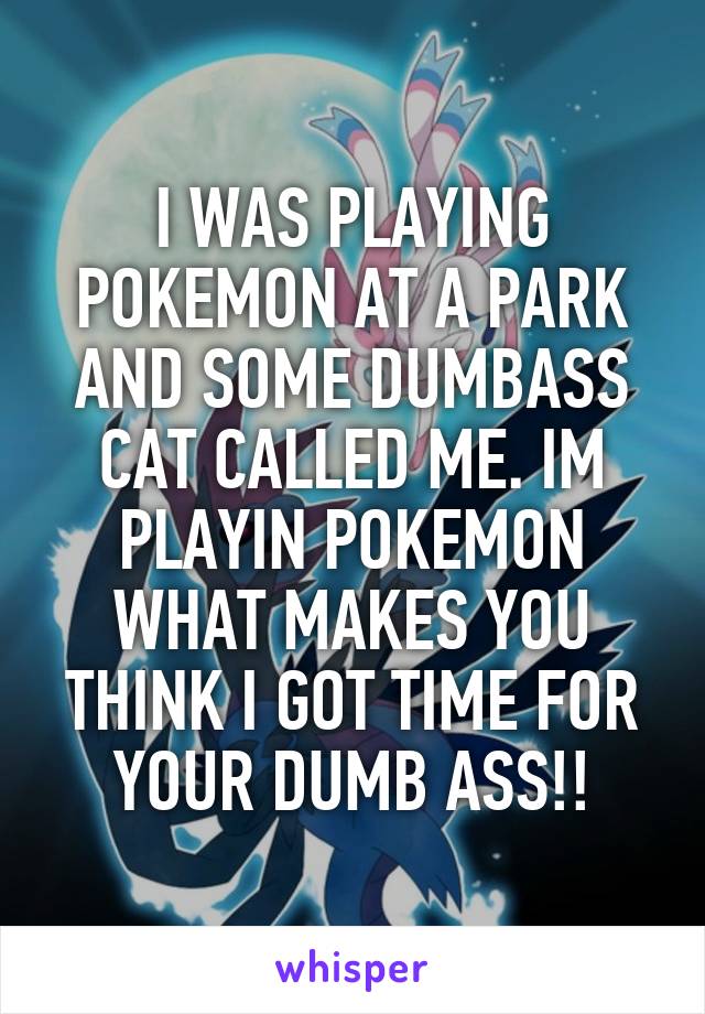 I WAS PLAYING POKEMON AT A PARK AND SOME DUMBASS CAT CALLED ME. IM PLAYIN POKEMON WHAT MAKES YOU THINK I GOT TIME FOR YOUR DUMB ASS!!