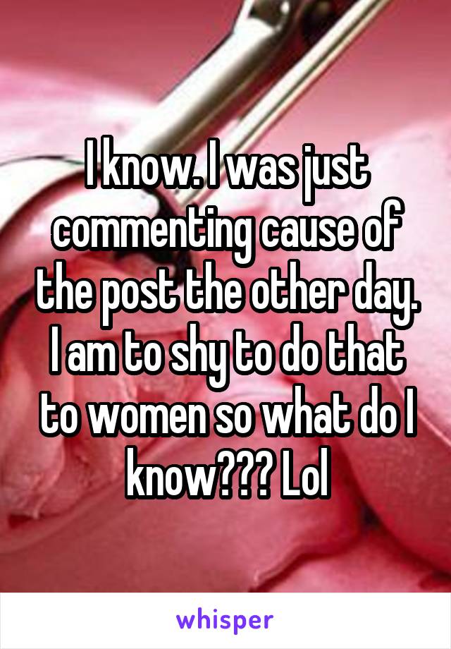 I know. I was just commenting cause of the post the other day. I am to shy to do that to women so what do I know??? Lol