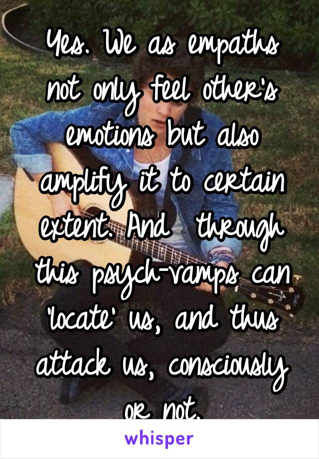 Yes. We as empaths not only feel other's emotions but also amplify it to certain extent. And  through this psych-vamps can 'locate' us, and thus attack us, consciously or not.