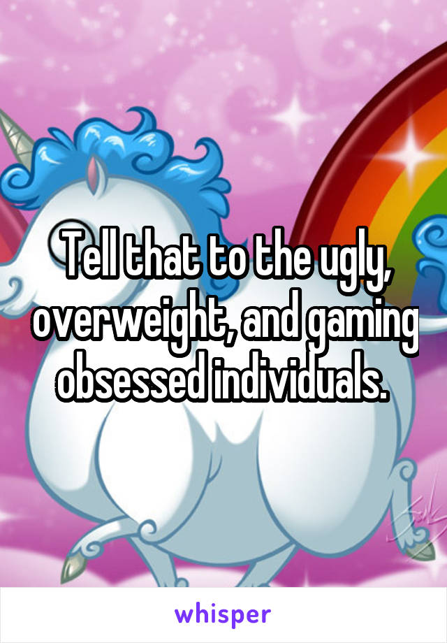 Tell that to the ugly, overweight, and gaming obsessed individuals. 