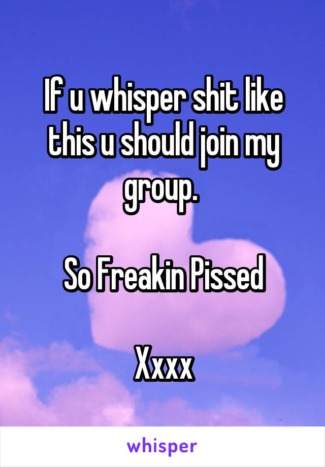 If u whisper shit like this u should join my group. 

So Freakin Pissed

Xxxx