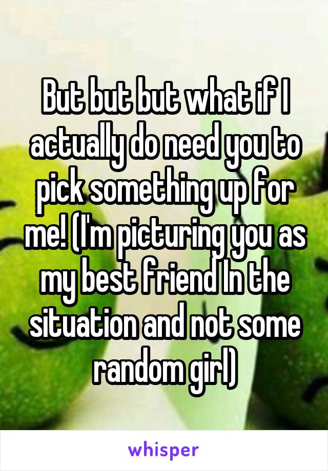 But but but what if I actually do need you to pick something up for me! (I'm picturing you as my best friend In the situation and not some random girl)