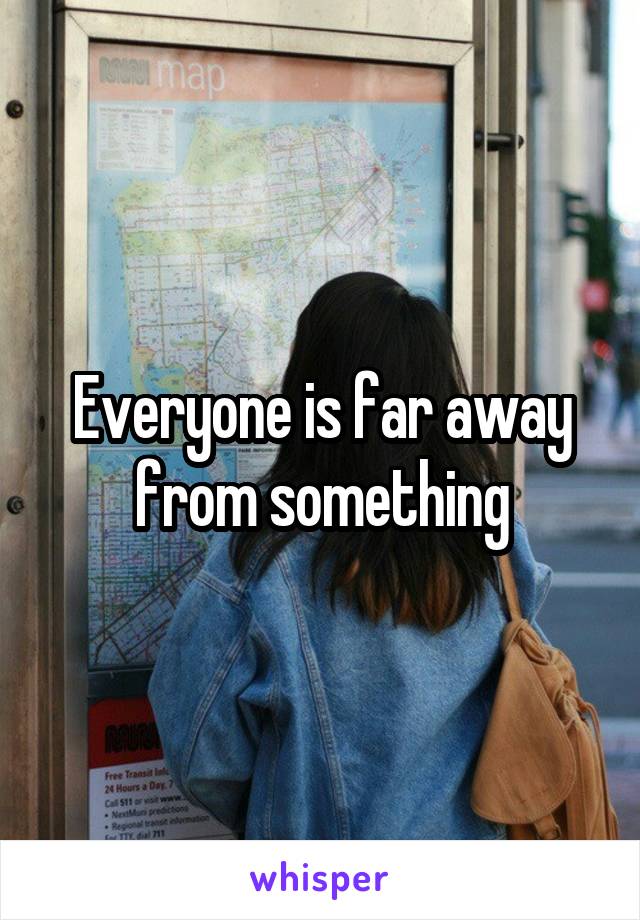 Everyone is far away from something