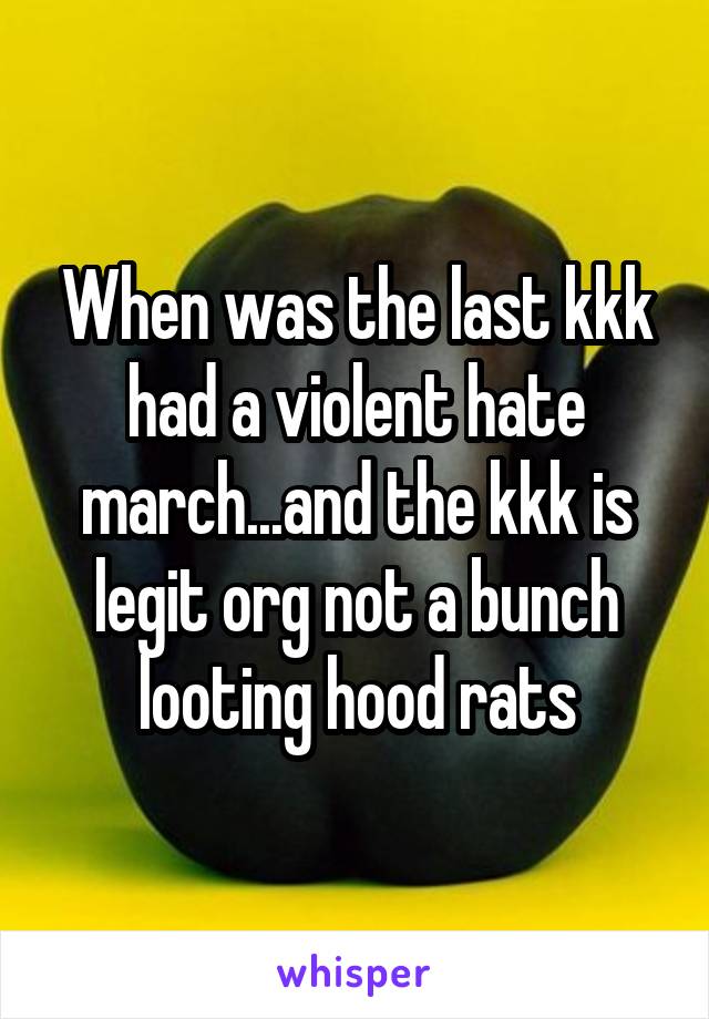 When was the last kkk had a violent hate march...and the kkk is legit org not a bunch looting hood rats