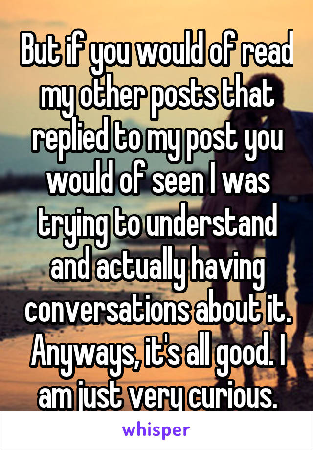 But if you would of read my other posts that replied to my post you would of seen I was trying to understand and actually having conversations about it. Anyways, it's all good. I am just very curious.