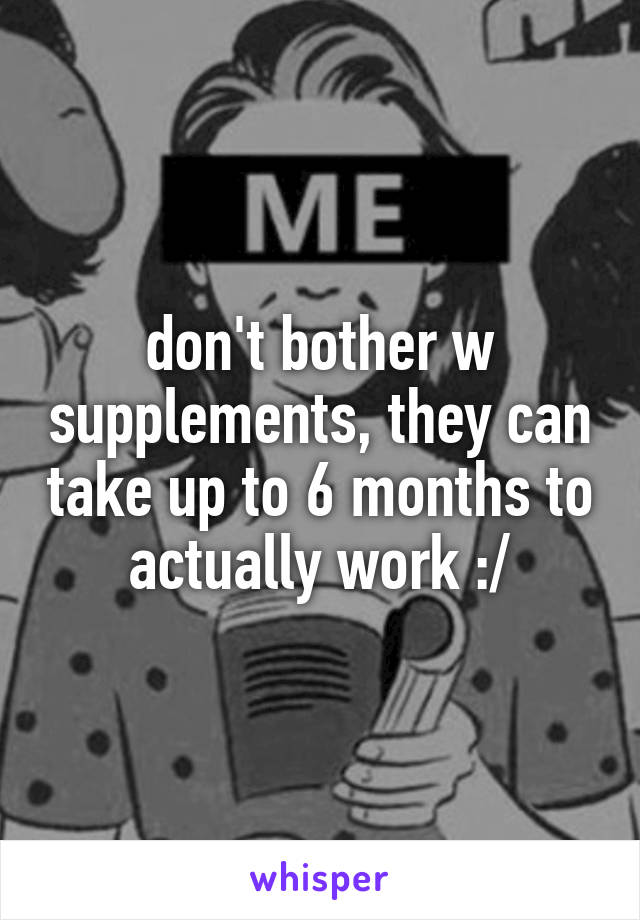 don't bother w supplements, they can take up to 6 months to actually work :/