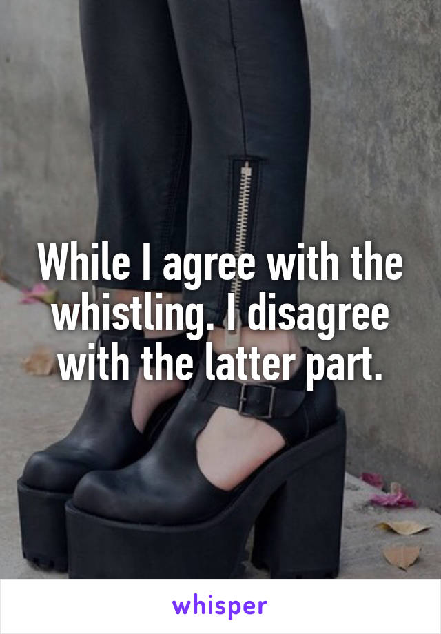 While I agree with the whistling. I disagree with the latter part.