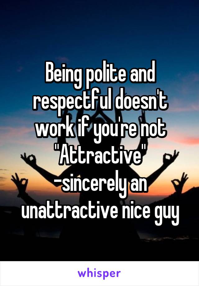 Being polite and respectful doesn't work if you're not "Attractive"
-sincerely an unattractive nice guy