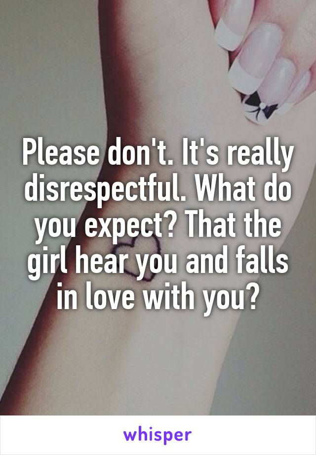 Please don't. It's really disrespectful. What do you expect? That the girl hear you and falls in love with you?