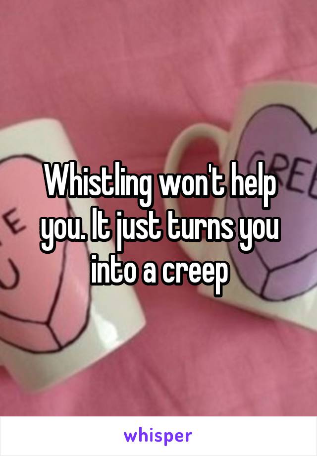 Whistling won't help you. It just turns you into a creep