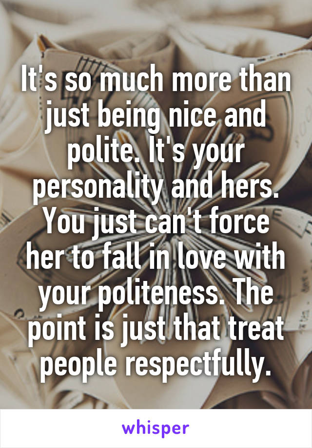 It's so much more than just being nice and polite. It's your personality and hers. You just can't force her to fall in love with your politeness. The point is just that treat people respectfully.