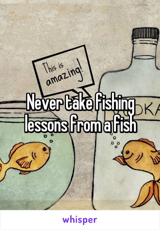 Never take fishing lessons from a fish