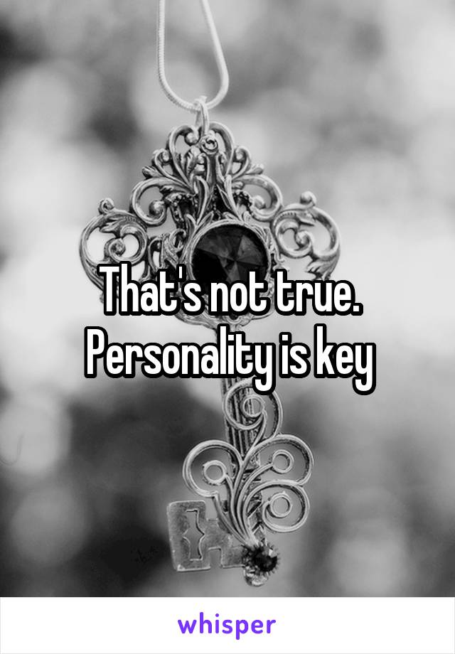 That's not true. Personality is key