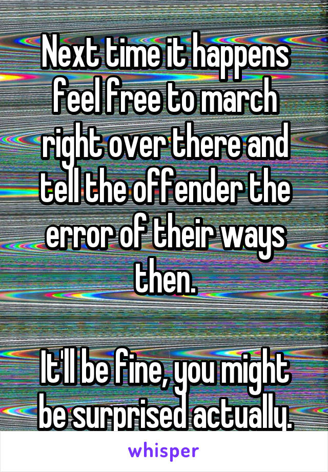 Next time it happens feel free to march right over there and tell the offender the error of their ways then.

It'll be fine, you might be surprised actually.