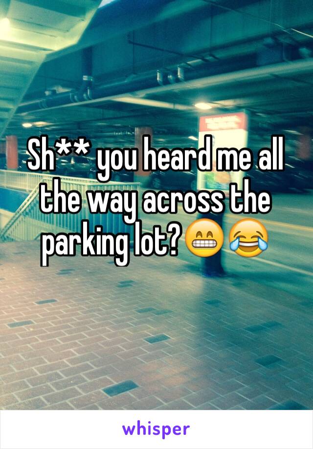 Sh** you heard me all the way across the parking lot?😁😂