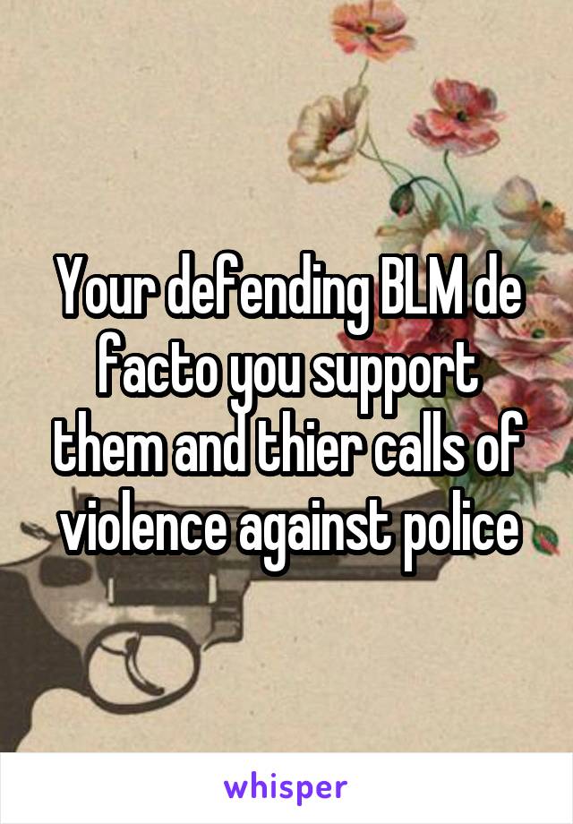 Your defending BLM de facto you support them and thier calls of violence against police