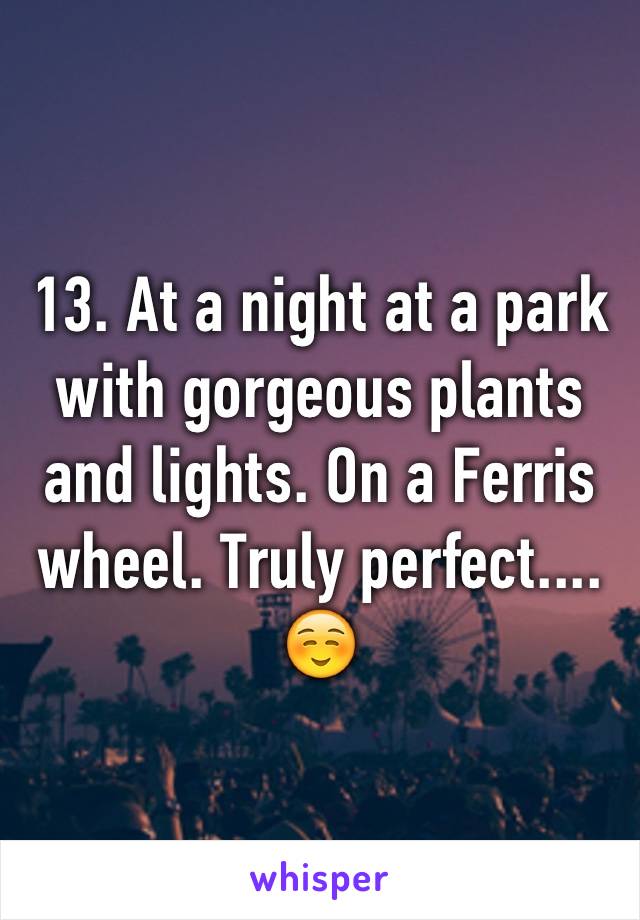 13. At a night at a park with gorgeous plants and lights. On a Ferris wheel. Truly perfect....☺️
