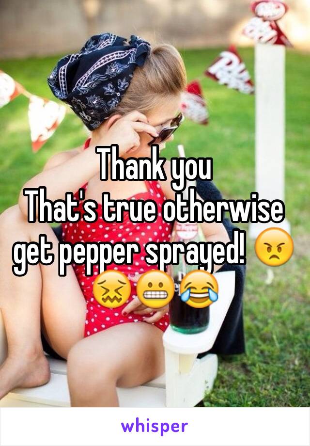 Thank you
That's true otherwise get pepper sprayed! 😠😖😬😂