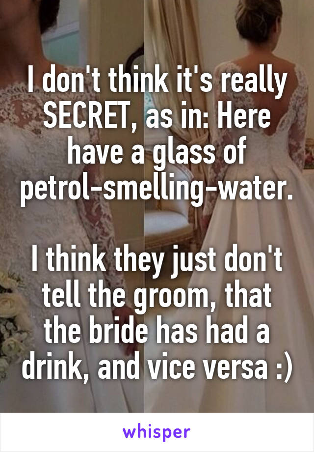 I don't think it's really SECRET, as in: Here have a glass of petrol-smelling-water.

I think they just don't tell the groom, that the bride has had a drink, and vice versa :)