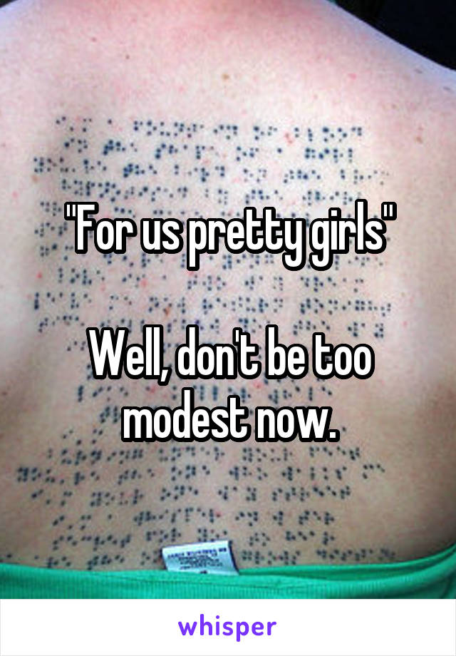 "For us pretty girls"

Well, don't be too modest now.