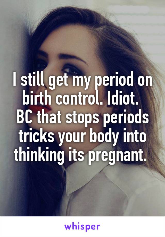 I still get my period on birth control. Idiot. 
BC that stops periods tricks your body into thinking its pregnant. 