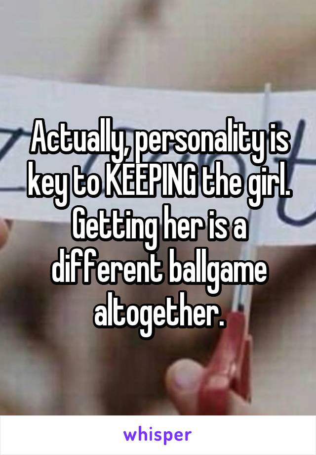 Actually, personality is key to KEEPING the girl. Getting her is a different ballgame altogether.