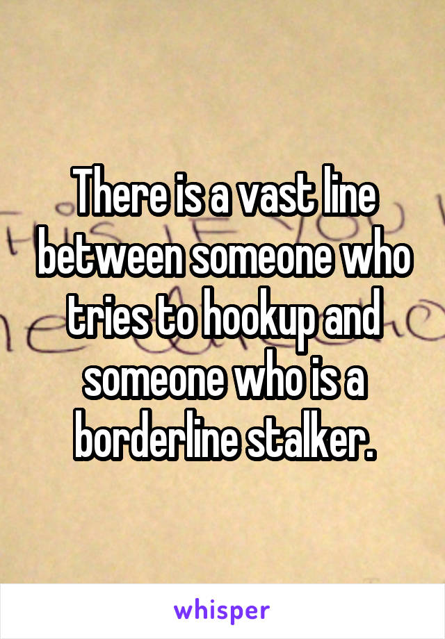 There is a vast line between someone who tries to hookup and someone who is a borderline stalker.