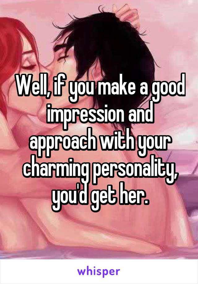 Well, if you make a good impression and approach with your charming personality, you'd get her.