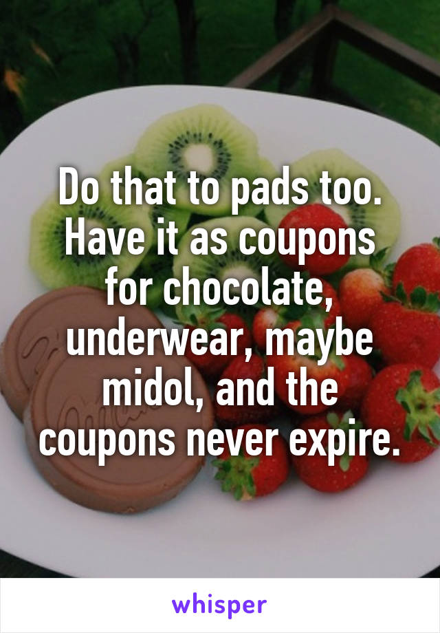 Do that to pads too.
Have it as coupons for chocolate, underwear, maybe midol, and the coupons never expire.