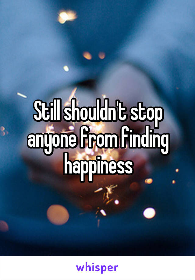 Still shouldn't stop anyone from finding happiness