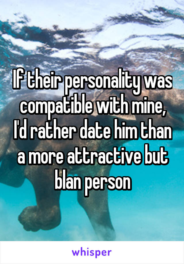 If their personality was compatible with mine, I'd rather date him than a more attractive but blan person