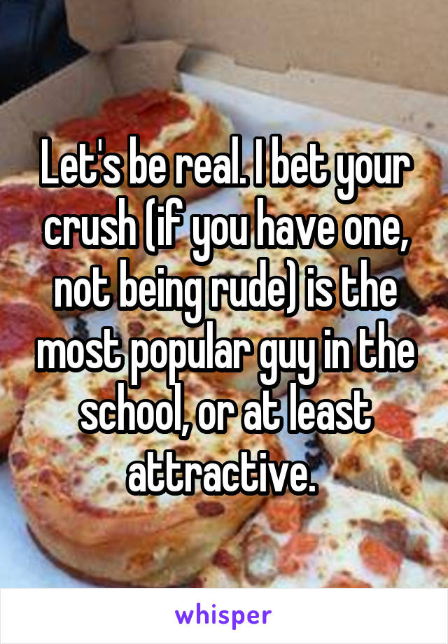 Let's be real. I bet your crush (if you have one, not being rude) is the most popular guy in the school, or at least attractive. 