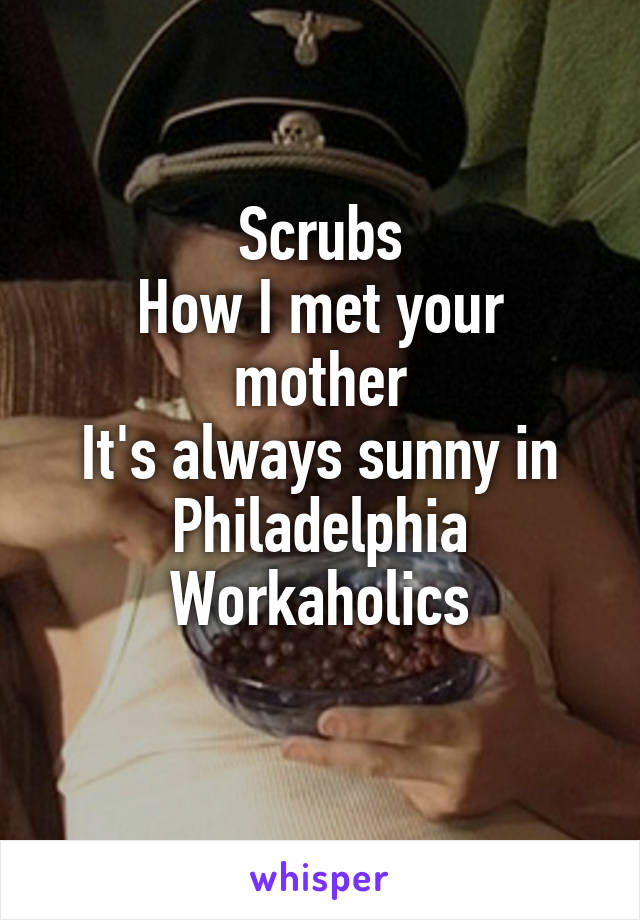 Scrubs
How I met your mother
It's always sunny in Philadelphia
Workaholics
