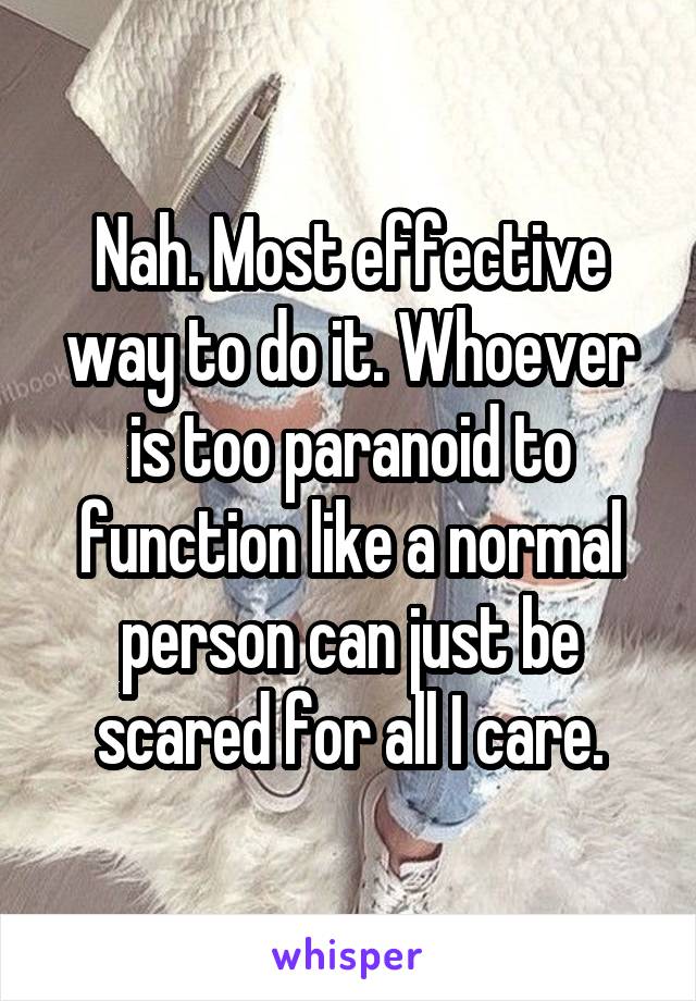 Nah. Most effective way to do it. Whoever is too paranoid to function like a normal person can just be scared for all I care.