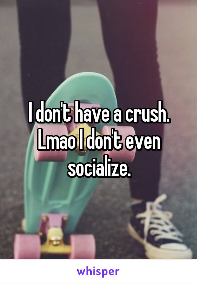 I don't have a crush.
Lmao I don't even socialize.