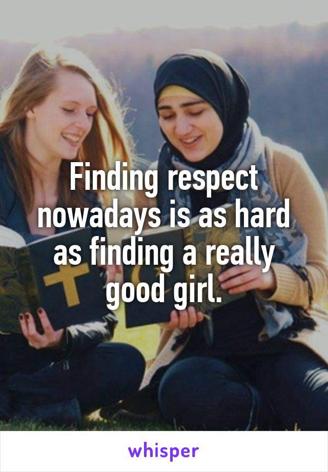 Finding respect nowadays is as hard as finding a really good girl.