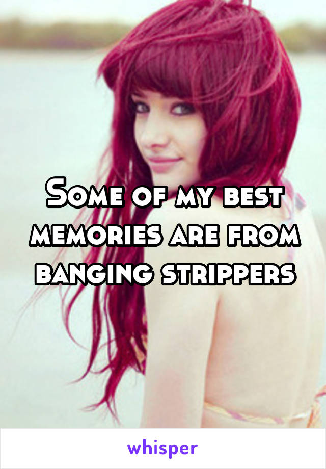 Some of my best memories are from banging strippers