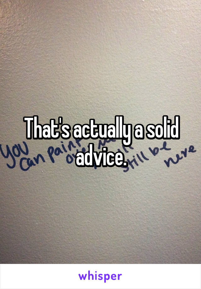 That's actually a solid advice.