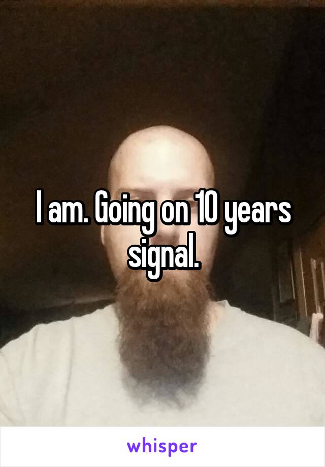 I am. Going on 10 years signal.