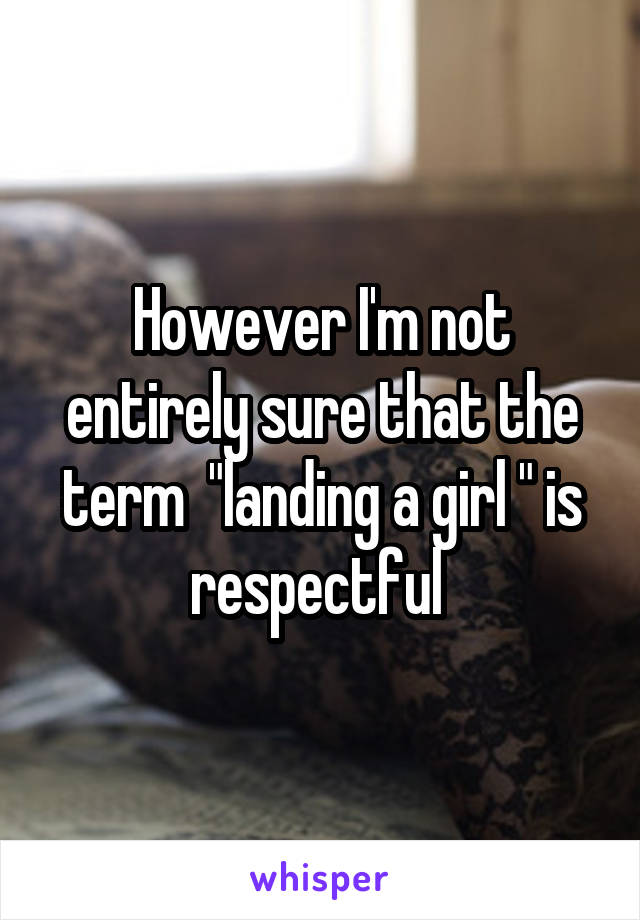However I'm not entirely sure that the term  "landing a girl " is respectful 