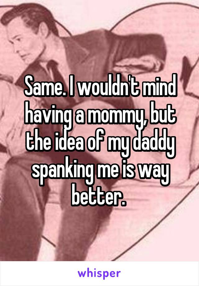Same. I wouldn't mind having a mommy, but the idea of my daddy spanking me is way better. 