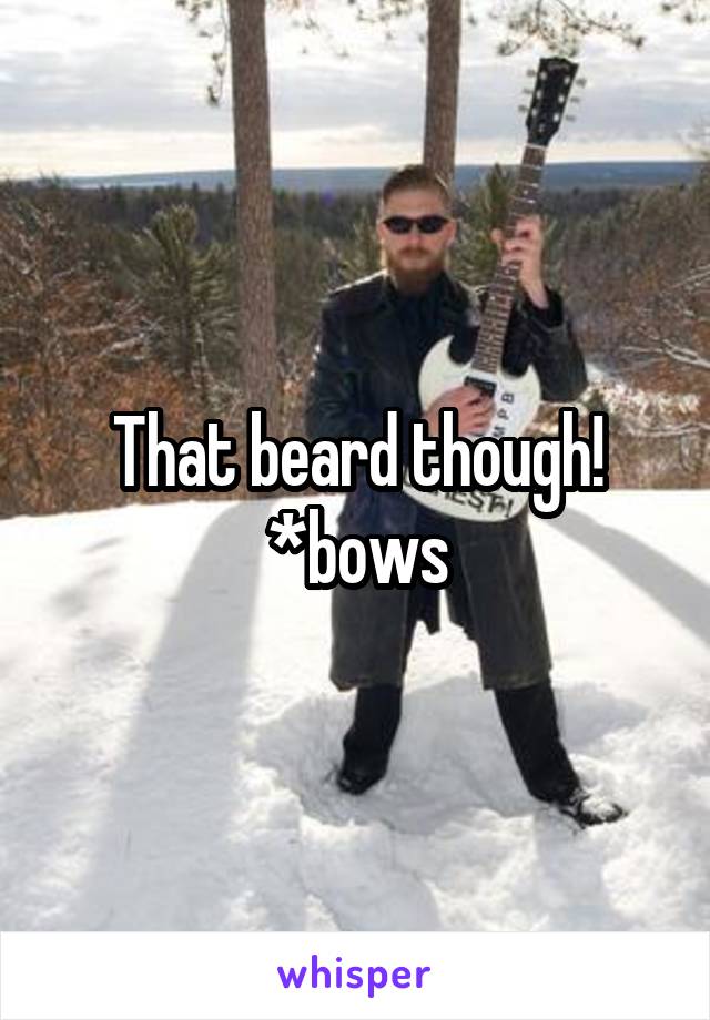 That beard though!
*bows