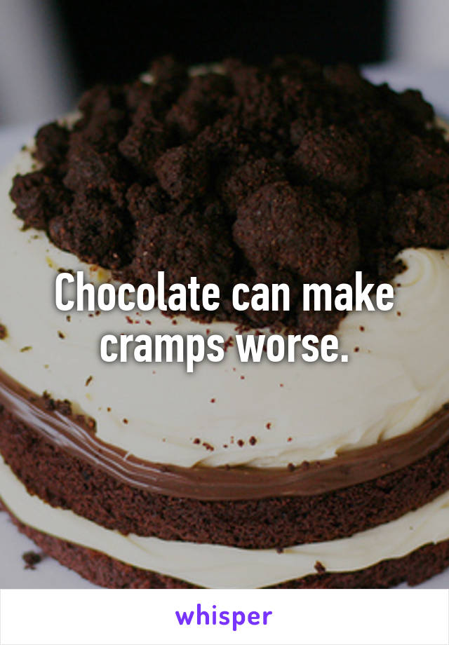 Chocolate can make cramps worse.