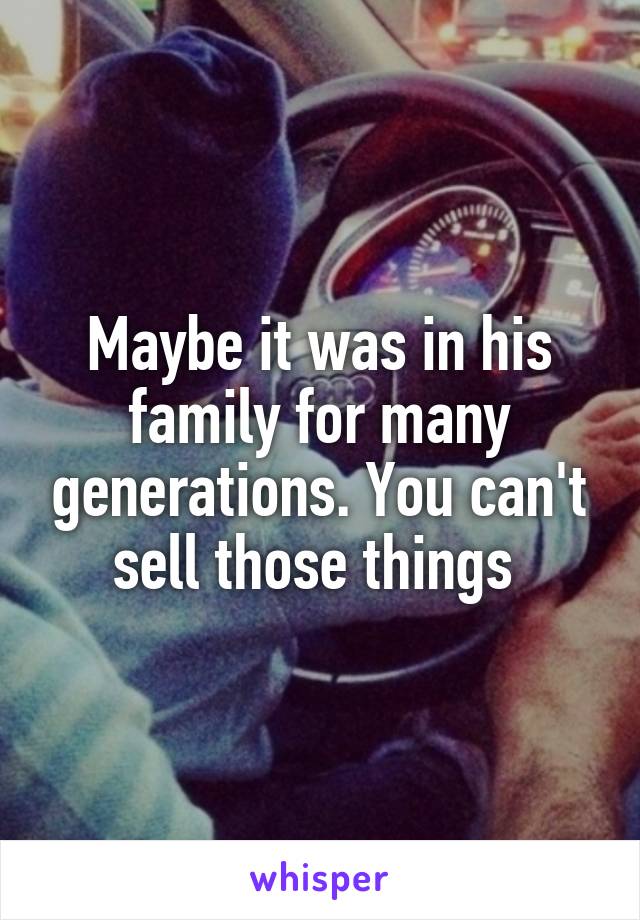 Maybe it was in his family for many generations. You can't sell those things 